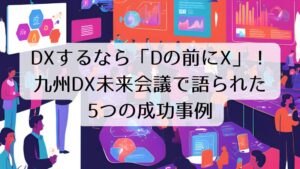 DXするなら「Dの前にX」！ 九州DX未来会議で語られた 5つの成功事例