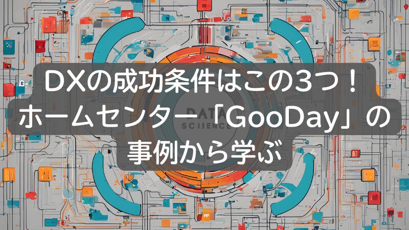 DXの成功条件はこの3つ！ホームセンター「GooDay」の事例から学ぶ