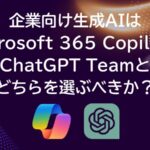 企業向け生成AIはMicrosoft 365 CopilotとChatGPT Teamとどちらを選ぶべきか？