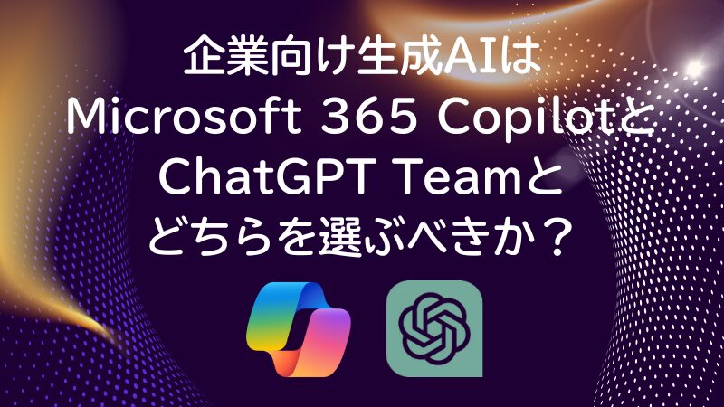 企業向け生成AIはMicrosoft 365 CopilotとChatGPT Teamとどちらを選ぶべきか？