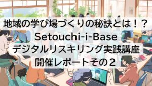 地域の学び場づくりの秘訣とは！？Setouchi-i-Base デジタルリスキリング実践講座 開催レポートその２