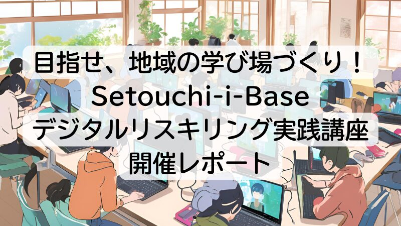 目指せ、地域の学び場づくり！Setouchi-i-Baseデジタルリスキリング実践講座開催レポート